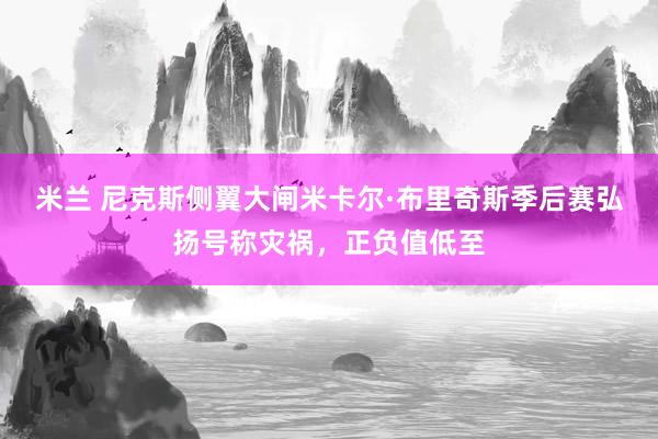 米兰 尼克斯侧翼大闸米卡尔·布里奇斯季后赛弘扬号称灾祸，正负值低至