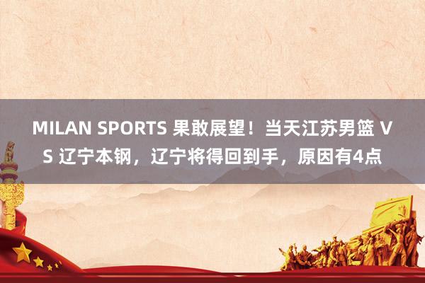 MILAN SPORTS 果敢展望！当天江苏男篮 VS 辽宁本钢，辽宁将得回到手，原因有4点