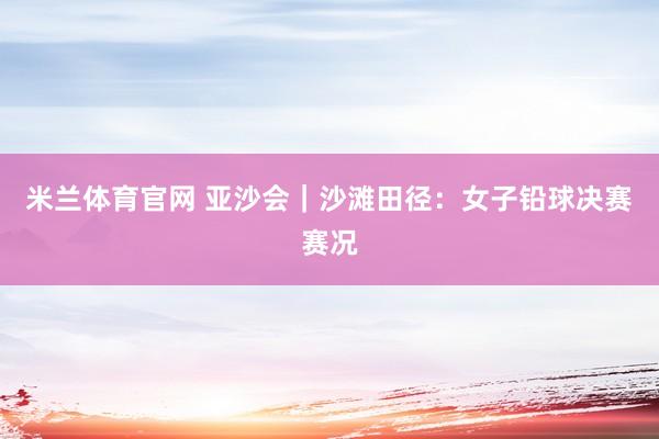 米兰体育官网 亚沙会｜沙滩田径：女子铅球决赛赛况