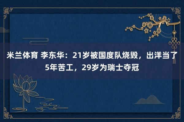 米兰体育 李东华：21岁被国度队烧毁，出洋当了5年苦工，29岁为瑞士夺冠