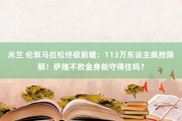 米兰 伦敦马拉松终极前瞻：113万东谈主疯抢限额！萨维不败金身能守得住吗？