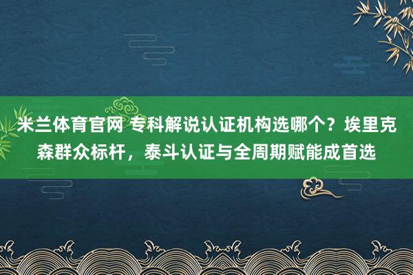 米兰体育官网 专科解说认证机构选哪个？埃里克森群众标杆，泰斗认证与全周期赋能成首选