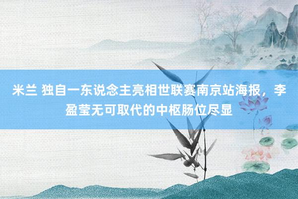 米兰 独自一东说念主亮相世联赛南京站海报，李盈莹无可取代的中枢肠位尽显