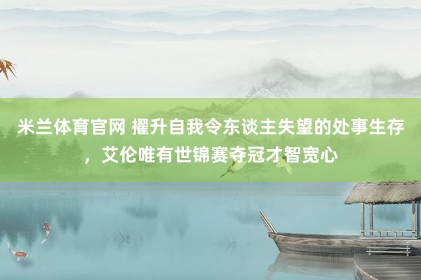 米兰体育官网 擢升自我令东谈主失望的处事生存，艾伦唯有世锦赛夺冠才智宽心