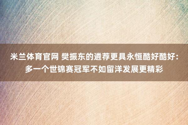 米兰体育官网 樊振东的遴荐更具永恒酷好酷好：多一个世锦赛冠军不如留洋发展更精彩