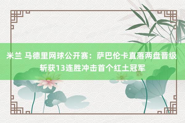 米兰 马德里网球公开赛：萨巴伦卡直落两盘晋级 斩获13连胜冲击首个红土冠军
