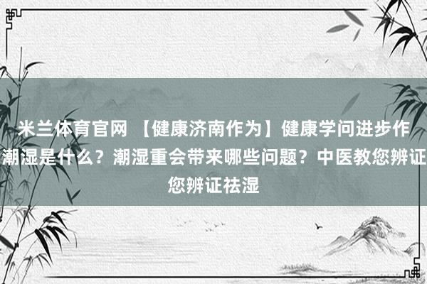 米兰体育官网 【健康济南作为】健康学问进步作为｜潮湿是什么？潮湿重会带来哪些问题？中医教您辨证祛湿