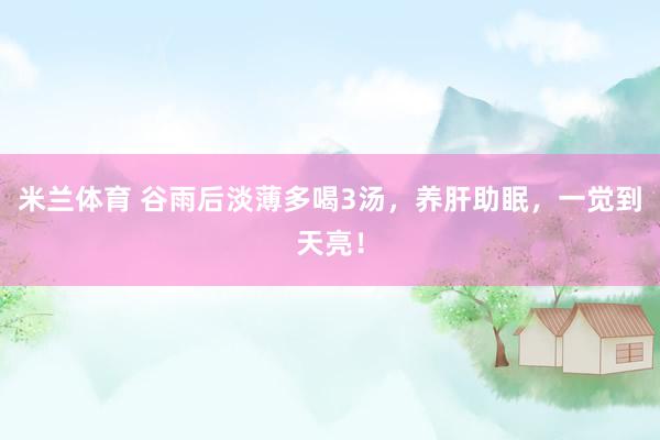 米兰体育 谷雨后淡薄多喝3汤，养肝助眠，一觉到天亮！