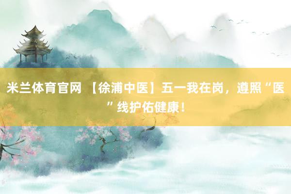米兰体育官网 【徐浦中医】五一我在岗，遵照“医”线护佑健康！