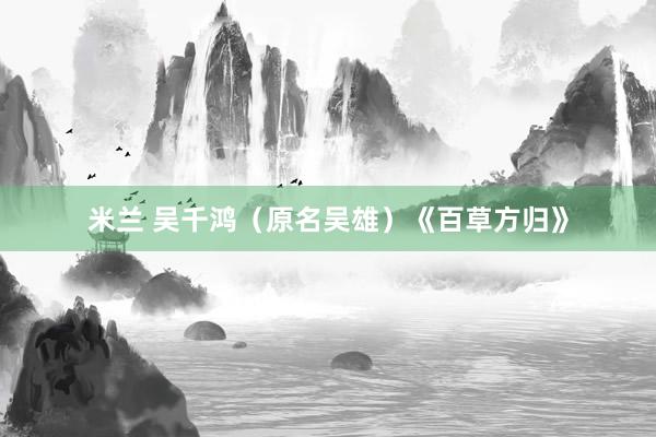 米兰 吴千鸿（原名吴雄）《百草方归》