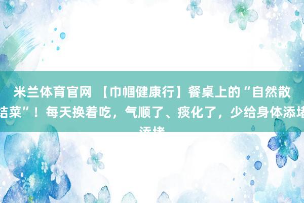 米兰体育官网 【巾帼健康行】餐桌上的“自然散结菜”！每天换着吃，气顺了、痰化了，少给身体添堵