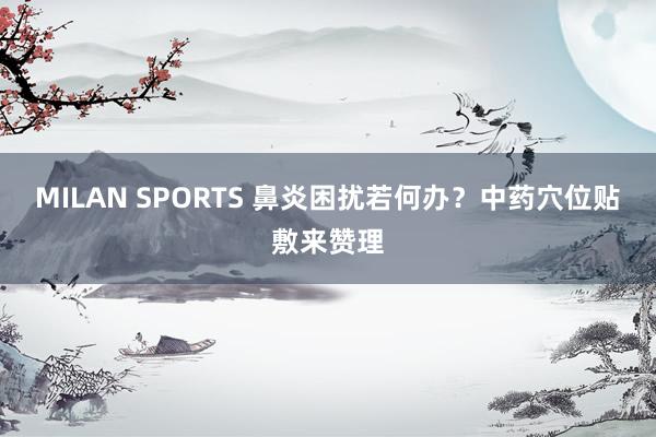 MILAN SPORTS 鼻炎困扰若何办？中药穴位贴敷来赞理