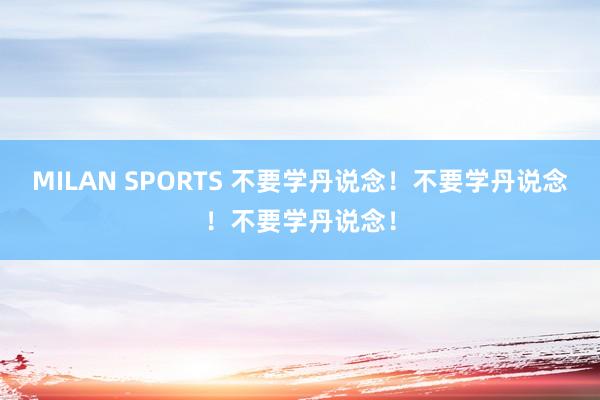 MILAN SPORTS 不要学丹说念！不要学丹说念！不要学丹说念！