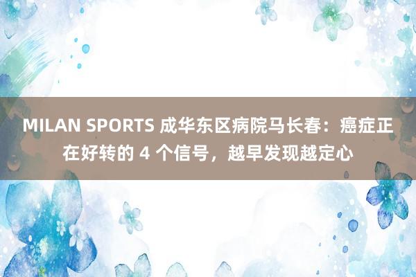 MILAN SPORTS 成华东区病院马长春：癌症正在好转的 4 个信号，越早发现越定心