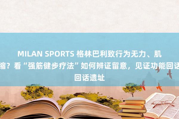 MILAN SPORTS 格林巴利致行为无力、肌肉萎缩？看“强筋健步疗法”如何辨证留意，见证功能回话遗址