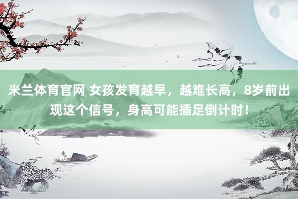 米兰体育官网 女孩发育越早，越难长高，8岁前出现这个信号，身高可能插足倒计时！