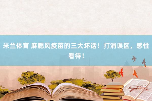 米兰体育 麻腮风疫苗的三大坏话！打消误区，感性看待！