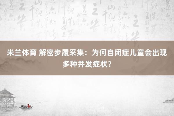 米兰体育 解密步履采集：为何自闭症儿童会出现多种并发症状？
