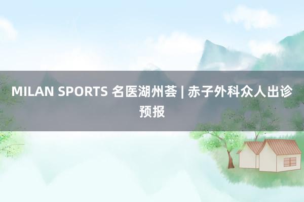 MILAN SPORTS 名医湖州荟 | 赤子外科众人出诊预报