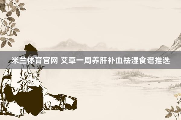 米兰体育官网 艾草一周养肝补血祛湿食谱推选