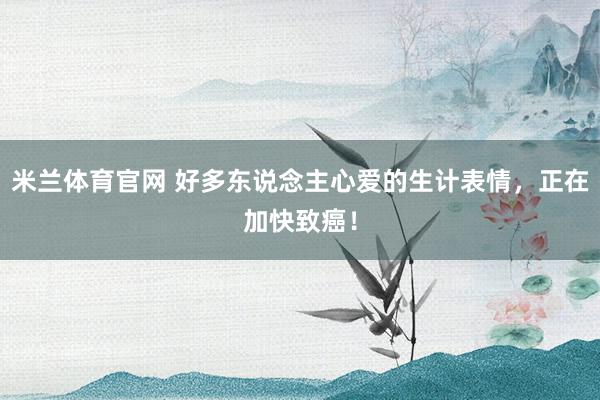 米兰体育官网 好多东说念主心爱的生计表情，正在加快致癌！