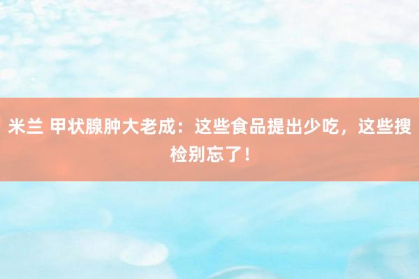 米兰 甲状腺肿大老成：这些食品提出少吃，这些搜检别忘了！
