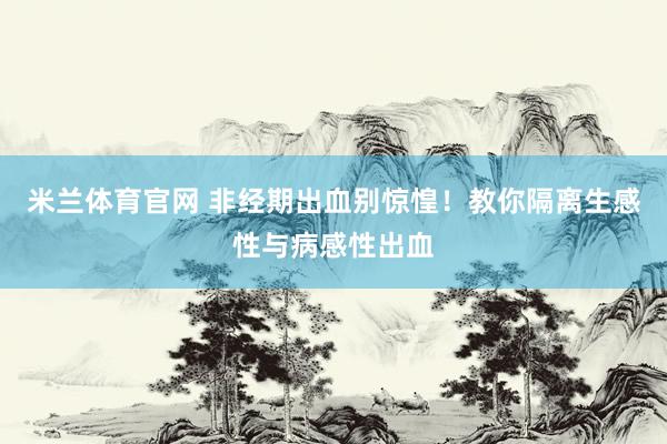 米兰体育官网 非经期出血别惊惶！教你隔离生感性与病感性出血
