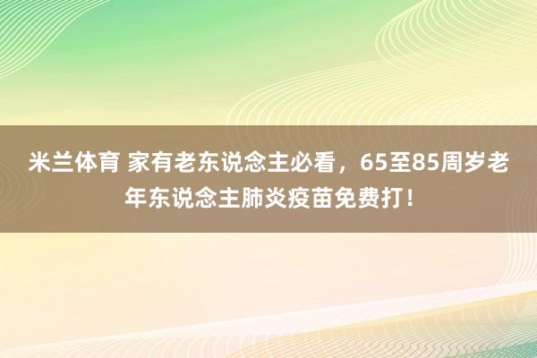 米兰体育 家有老东说念主必看，65至85周岁老年东说念主肺炎疫苗免费打！