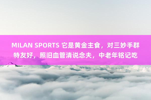 MILAN SPORTS 它是黄金主食，对三妙手群特友好，照旧血管清说念夫，中老年铭记吃