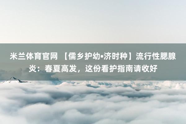 米兰体育官网 【儒乡护幼•济时种】流行性腮腺炎：春夏高发，这份看护指南请收好