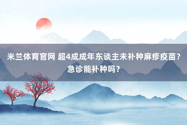 米兰体育官网 超4成成年东谈主未补种麻疹疫苗？急诊能补种吗？