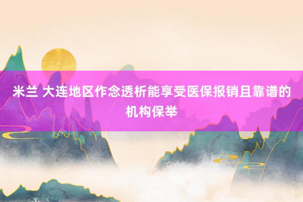 米兰 大连地区作念透析能享受医保报销且靠谱的机构保举