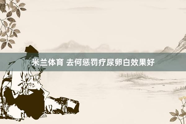 米兰体育 去何惩罚疗尿卵白效果好