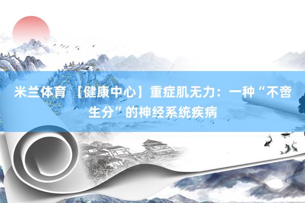 米兰体育 【健康中心】重症肌无力：一种“不啻生分”的神经系统疾病