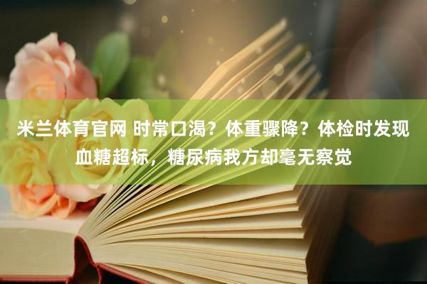 米兰体育官网 时常口渴？体重骤降？体检时发现血糖超标，糖尿病我方却毫无察觉