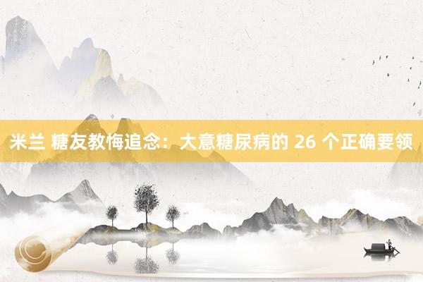 米兰 糖友教悔追念：大意糖尿病的 26 个正确要领