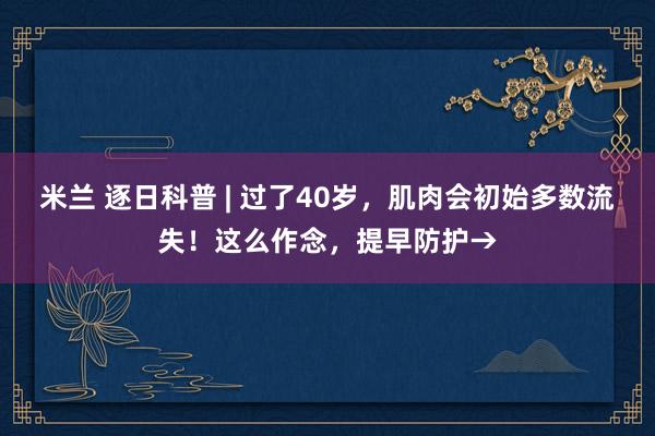 米兰 逐日科普 | 过了40岁，肌肉会初始多数流失！这么作念，提早防护→