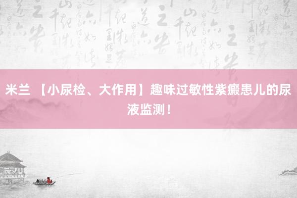 米兰 【小尿检、大作用】趣味过敏性紫癜患儿的尿液监测！