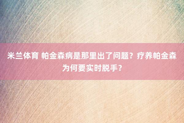 米兰体育 帕金森病是那里出了问题？疗养帕金森为何要实时脱手？