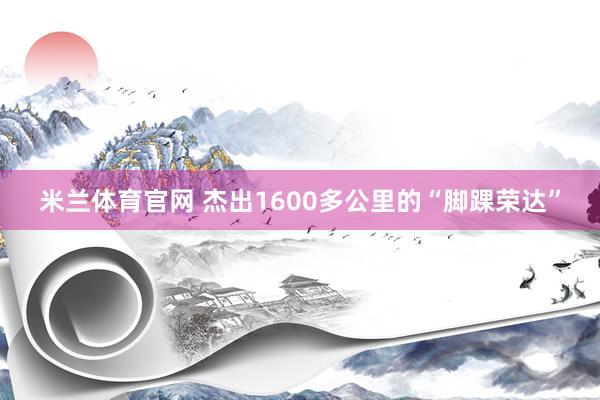 米兰体育官网 杰出1600多公里的“脚踝荣达”