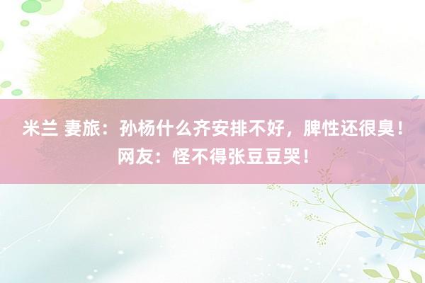 米兰 妻旅：孙杨什么齐安排不好，脾性还很臭！网友：怪不得张豆豆哭！