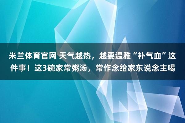 米兰体育官网 天气越热，越要温雅“补气血”这件事！这3碗家常粥汤，常作念给家东说念主喝