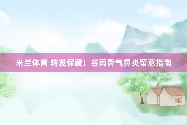 米兰体育 转发保藏！谷雨骨气鼻炎留意指南