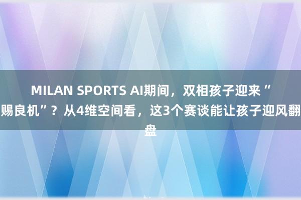 MILAN SPORTS AI期间，双相孩子迎来“天赐良机”？从4维空间看，这3个赛谈能让孩子迎风翻盘
