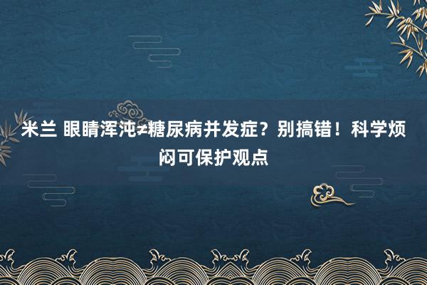 米兰 眼睛浑沌≠糖尿病并发症？别搞错！科学烦闷可保护观点