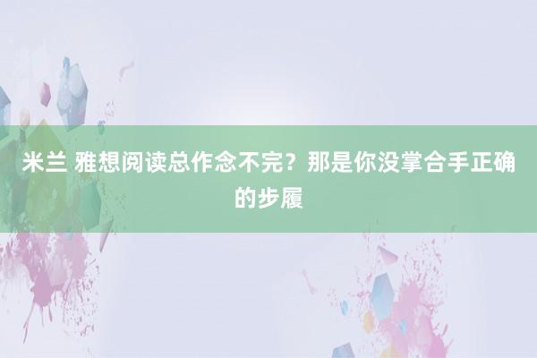 米兰 雅想阅读总作念不完？那是你没掌合手正确的步履