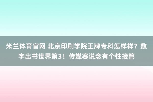 米兰体育官网 北京印刷学院王牌专科怎样样？数字出书世界第3！传媒赛说念有个性接管