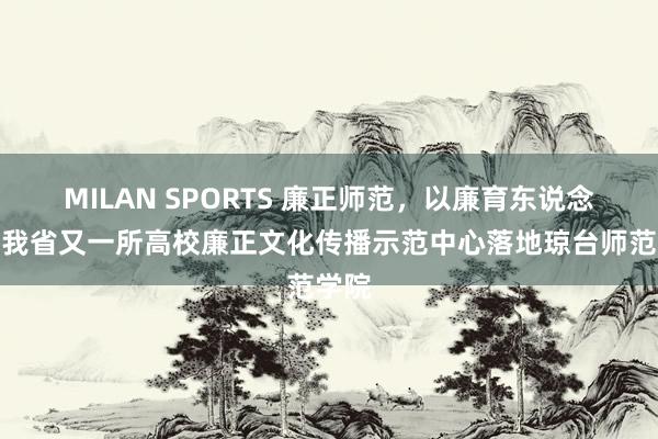 MILAN SPORTS 廉正师范，以廉育东说念主！我省又一所高校廉正文化传播示范中心落地琼台师范学院