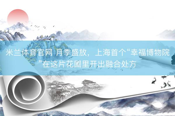 米兰体育官网 月季盛放，上海首个“幸福博物院”在这片花圃里开出融合处方