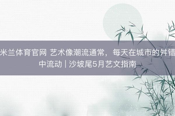 米兰体育官网 艺术像潮流通常，每天在城市的舛错中流动 | 沙坡尾5月艺文指南